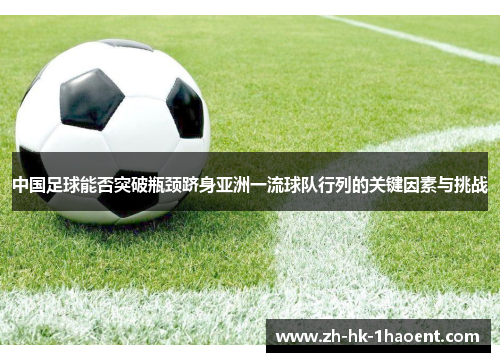 中国足球能否突破瓶颈跻身亚洲一流球队行列的关键因素与挑战 中国足球能否突破瓶颈跻身亚洲一流球队行列的关键因素与挑战