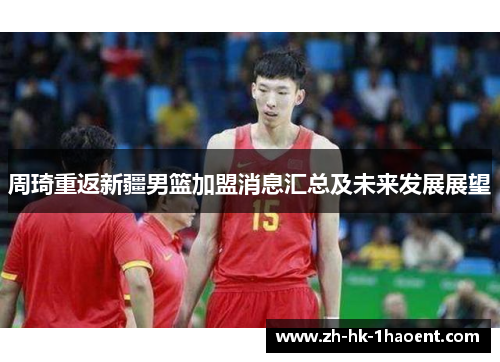 周琦重返新疆男篮加盟消息汇总及未来发展展望