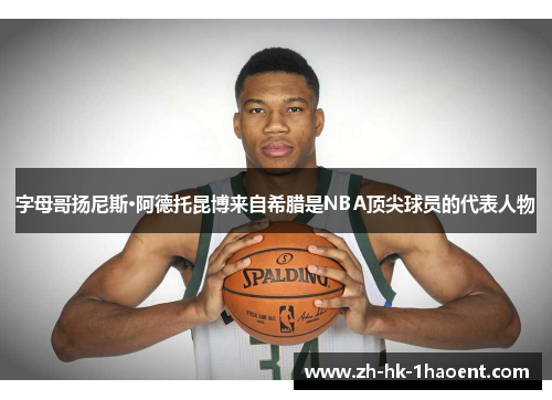 字母哥扬尼斯·阿德托昆博来自希腊是NBA顶尖球员的代表人物