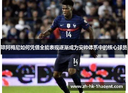 琼阿梅尼如何凭借全能表现逐渐成为安帅体系中的核心球员 琼阿梅尼如何凭借全能表现逐渐成为安帅体系中的核心球员