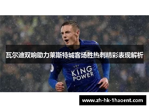 瓦尔迪双响助力莱斯特城客场胜热刺精彩表现解析