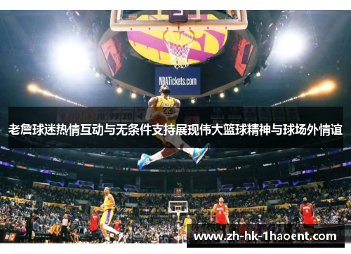 老詹球迷热情互动与无条件支持展现伟大篮球精神与球场外情谊 老詹球迷热情互动与无条件支持展现伟大篮球精神与球场外情谊