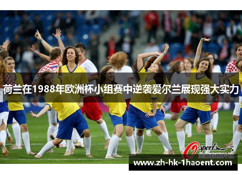 荷兰在1988年欧洲杯小组赛中逆袭爱尔兰展现强大实力