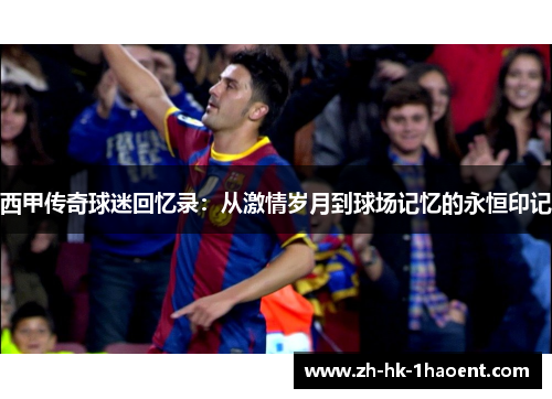 西甲传奇球迷回忆录:从激情岁月到球场记忆的永恒印记 西甲传奇球迷回忆录:从激情岁月到球场记忆的永恒印记