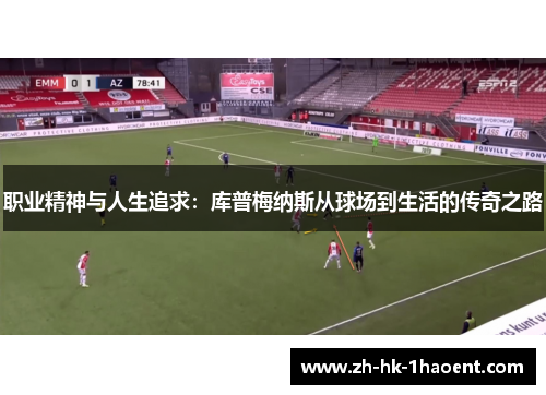职业精神与人生追求:库普梅纳斯从球场到生活的传奇之路 职业精神与人生追求:库普梅纳斯从球场到生活的传奇之路