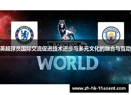 英超球员国际交流促进技术进步与多元文化的融合与互动 英超球员国际交流促进技术进步与多元文化的融合与互动