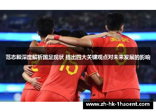 范志毅深度解析国足现状 提出四大关键观点对未来发展的影响 范志毅深度解析国足现状 提出四大关键观点对未来发展的影响