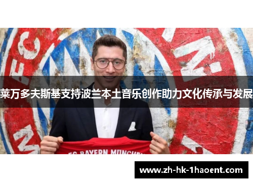 莱万多夫斯基支持波兰本土音乐创作助力文化传承与发展 莱万多夫斯基支持波兰本土音乐创作助力文化传承与发展