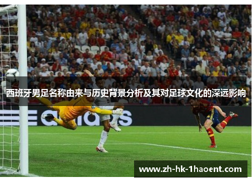 西班牙男足名称由来与历史背景分析及其对足球文化的深远影响