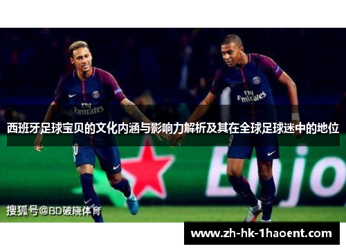 西班牙足球宝贝的文化内涵与影响力解析及其在全球足球迷中的地位