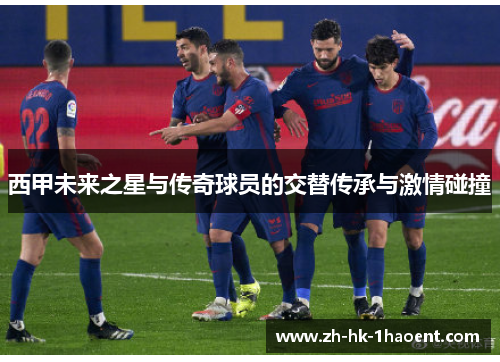 西甲未来之星与传奇球员的交替传承与激情碰撞