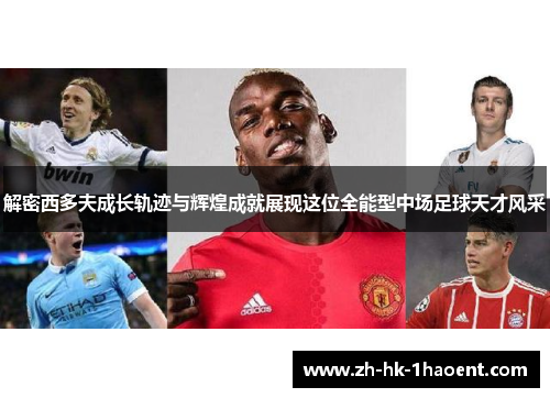 解密西多夫成长轨迹与辉煌成就展现这位全能型中场足球天才风采 解密西多夫成长轨迹与辉煌成就展现这位全能型中场足球天才风采