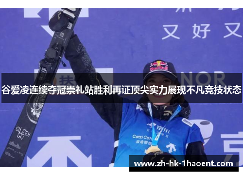谷爱凌连续夺冠崇礼站胜利再证顶尖实力展现不凡竞技状态