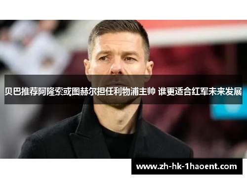 贝巴推荐阿隆索或图赫尔担任利物浦主帅 谁更适合红军未来发展 贝巴推荐阿隆索或图赫尔担任利物浦主帅 谁更适合红军未来发展