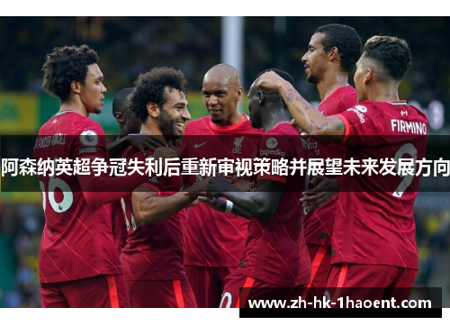 阿森纳英超争冠失利后重新审视策略并展望未来发展方向 阿森纳英超争冠失利后重新审视策略并展望未来发展方向