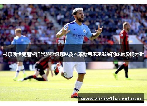 马尔斯卡克加盟伯恩茅斯对球队战术革新与未来发展的深远影响分析