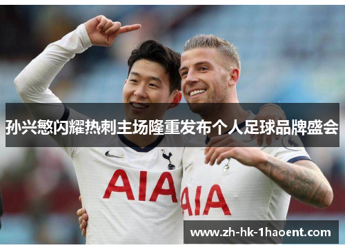孙兴慜闪耀热刺主场隆重发布个人足球品牌盛会 孙兴慜闪耀热刺主场隆重发布个人足球品牌盛会