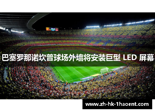 巴塞罗那诺坎普球场外墙将安装巨型 LED 屏幕 巴塞罗那诺坎普球场外墙将安装巨型 LED 屏幕