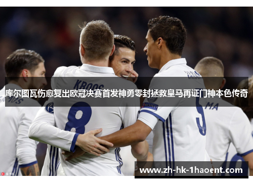 库尔图瓦伤愈复出欧冠决赛首发神勇零封拯救皇马再证门神本色传奇 库尔图瓦伤愈复出欧冠决赛首发神勇零封拯救皇马再证门神本色传奇