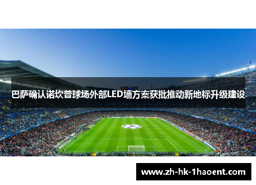 巴萨确认诺坎普球场外部LED墙方案获批推动新地标升级建设 巴萨确认诺坎普球场外部LED墙方案获批推动新地标升级建设
