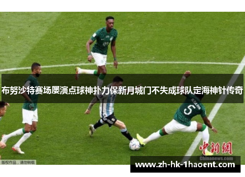 布努沙特赛场屡演点球神扑力保新月城门不失成球队定海神针传奇 布努沙特赛场屡演点球神扑力保新月城门不失成球队定海神针传奇