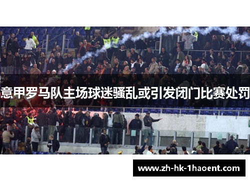 意甲罗马队主场球迷骚乱或引发闭门比赛处罚