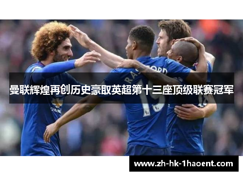 曼联辉煌再创历史豪取英超第十三座顶级联赛冠军 曼联辉煌再创历史豪取英超第十三座顶级联赛冠军