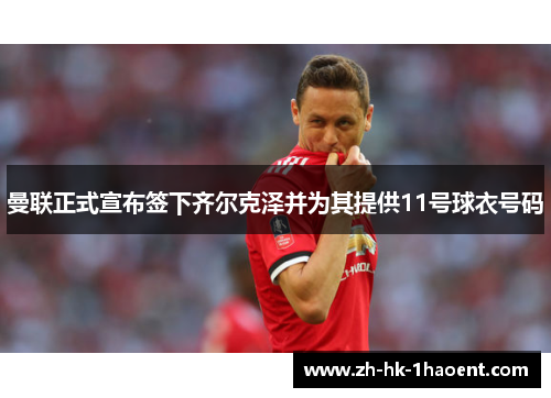 曼联正式宣布签下齐尔克泽并为其提供11号球衣号码