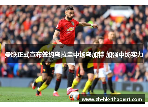 曼联正式宣布签约乌拉圭中场乌加特 加强中场实力 曼联正式宣布签约乌拉圭中场乌加特 加强中场实力