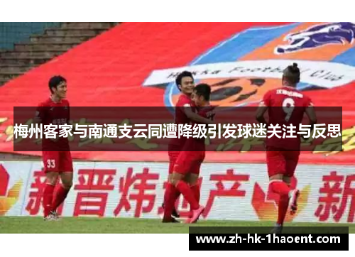 梅州客家与南通支云同遭降级引发球迷关注与反思 梅州客家与南通支云同遭降级引发球迷关注与反思