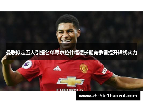 曼联拟定五人引援名单寻求拉什福德长期竞争者提升锋线实力 曼联拟定五人引援名单寻求拉什福德长期竞争者提升锋线实力