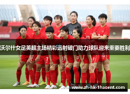 沃尔什女足英超主场精彩远射破门助力球队迎来重要胜利 沃尔什女足英超主场精彩远射破门助力球队迎来重要胜利