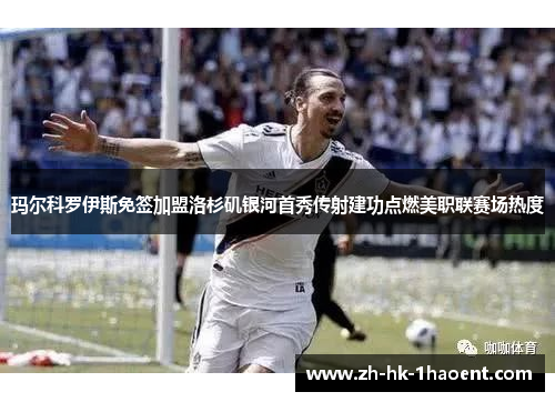 玛尔科罗伊斯免签加盟洛杉矶银河首秀传射建功点燃美职联赛场热度 玛尔科罗伊斯免签加盟洛杉矶银河首秀传射建功点燃美职联赛场热度