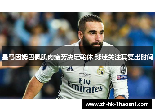 皇马因姆巴佩肌肉疲劳决定轮休 球迷关注其复出时间 皇马因姆巴佩肌肉疲劳决定轮休 球迷关注其复出时间