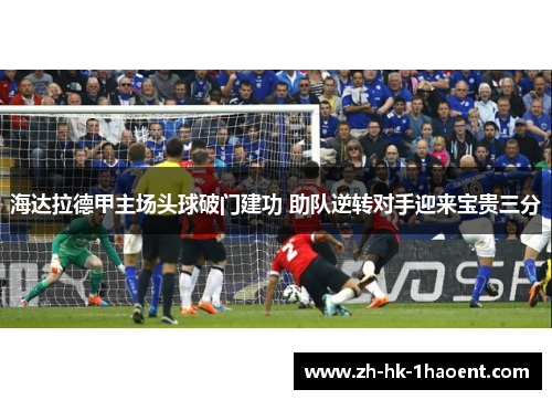 海达拉德甲主场头球破门建功 助队逆转对手迎来宝贵三分 海达拉德甲主场头球破门建功 助队逆转对手迎来宝贵三分