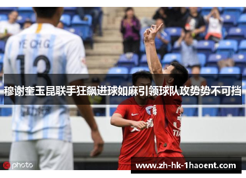 穆谢奎玉昆联手狂飙进球如麻引领球队攻势势不可挡 穆谢奎玉昆联手狂飙进球如麻引领球队攻势势不可挡