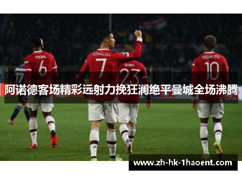 阿诺德客场精彩远射力挽狂澜绝平曼城全场沸腾 阿诺德客场精彩远射力挽狂澜绝平曼城全场沸腾