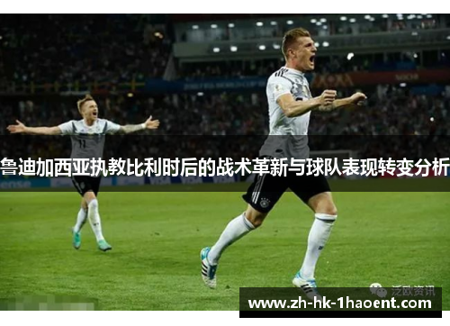 鲁迪加西亚执教比利时后的战术革新与球队表现转变分析 鲁迪加西亚执教比利时后的战术革新与球队表现转变分析