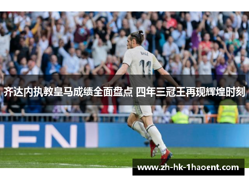 齐达内执教皇马成绩全面盘点 四年三冠王再现辉煌时刻 齐达内执教皇马成绩全面盘点 四年三冠王再现辉煌时刻